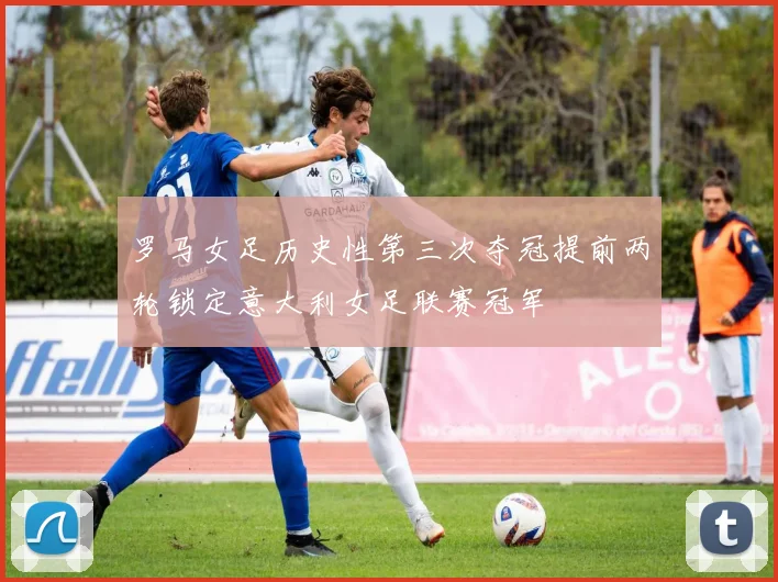罗马女足历史性第三次夺冠提前两轮锁定意大利女足联赛冠军