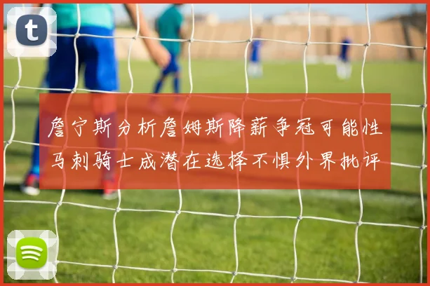 詹宁斯分析詹姆斯降薪争冠可能性马刺骑士成潜在选择不惧外界批评