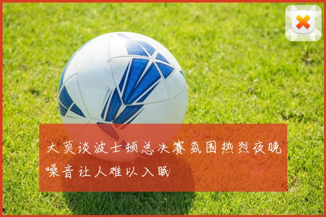 大莫谈波士顿总决赛氛围热烈夜晚噪音让人难以入眠