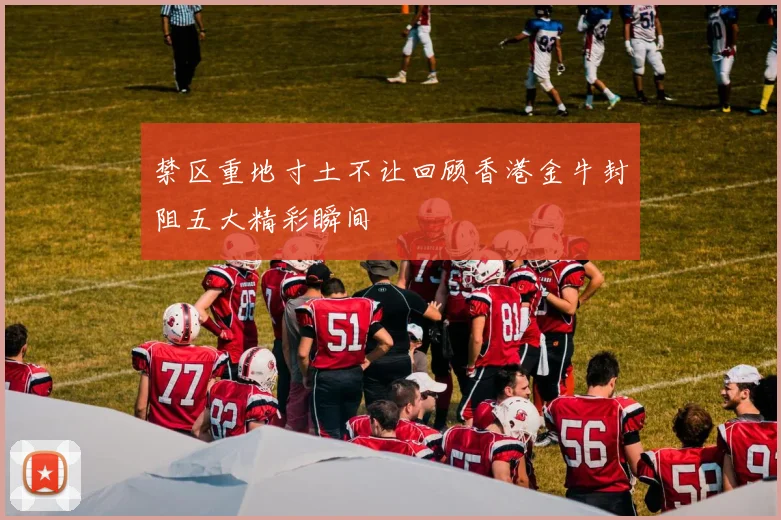 禁区重地寸土不让回顾香港金牛封阻五大精彩瞬间