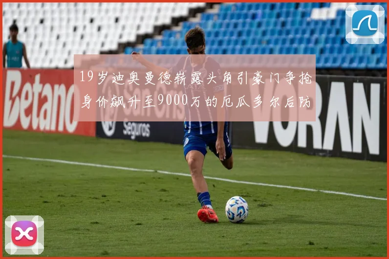 19岁迪奥曼德崭露头角引豪门争抢身价飙升至9000万的厄瓜多尔后防新星