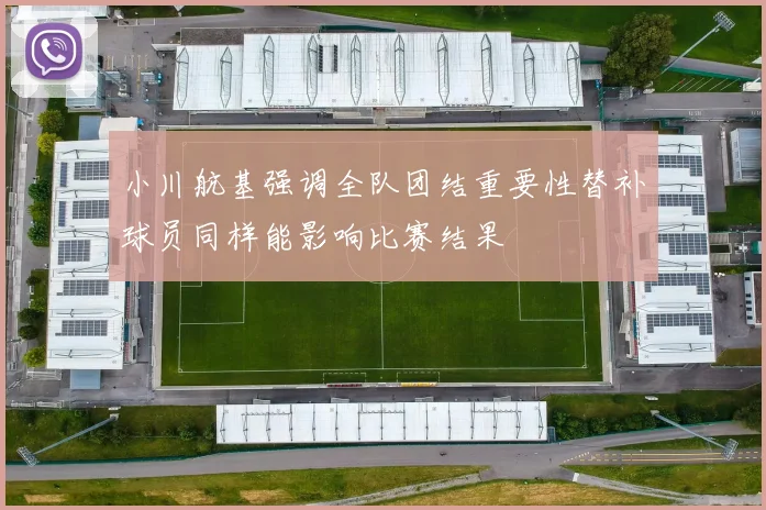 小川航基强调全队团结重要性替补球员同样能影响比赛结果