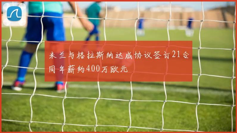 米兰与格拉斯纳达成协议签订21合同年薪约400万欧元
