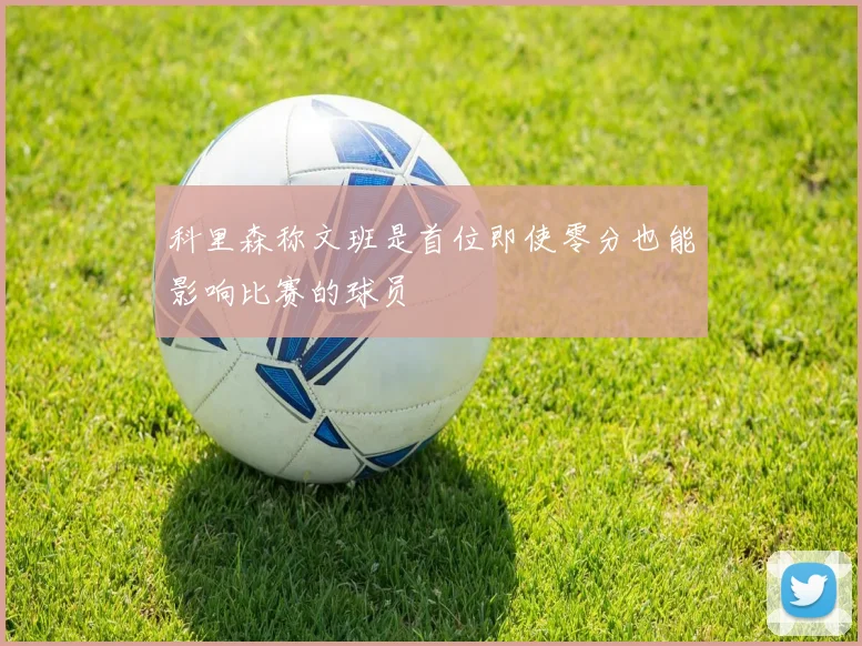 科里森称文班是首位即使零分也能影响比赛的球员