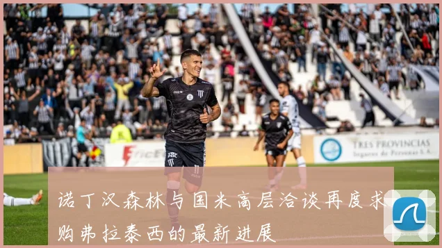 诺丁汉森林与国米高层洽谈再度求购弗拉泰西的最新进展