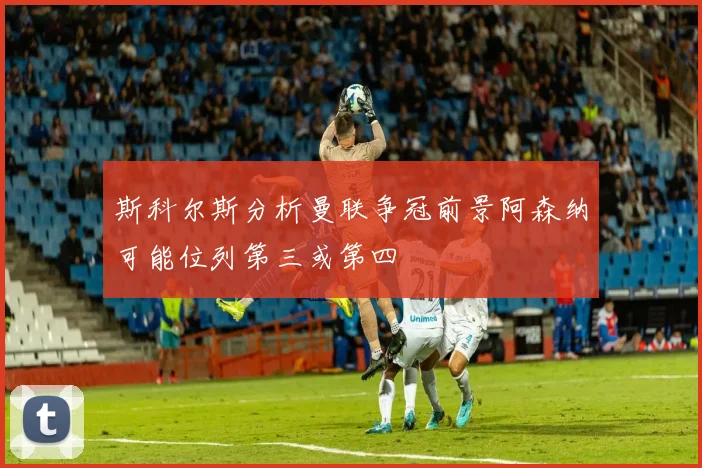 斯科尔斯分析曼联争冠前景阿森纳可能位列第三或第四