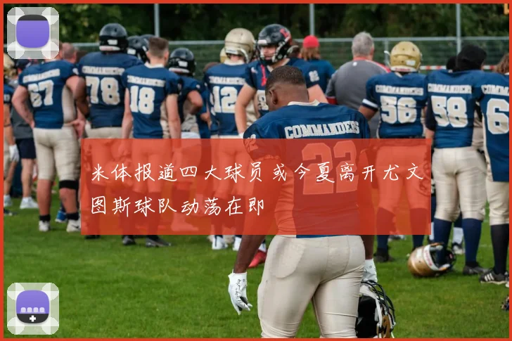米体报道四大球员或今夏离开尤文图斯球队动荡在即