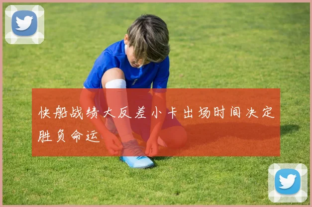 快船战绩大反差小卡出场时间决定胜负命运