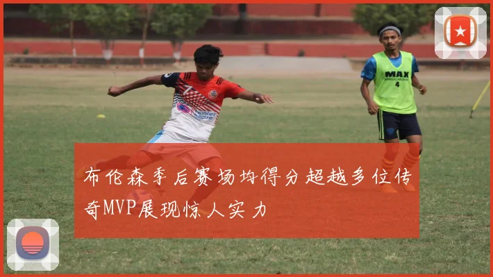 布伦森季后赛场均得分超越多位传奇MVP展现惊人实力