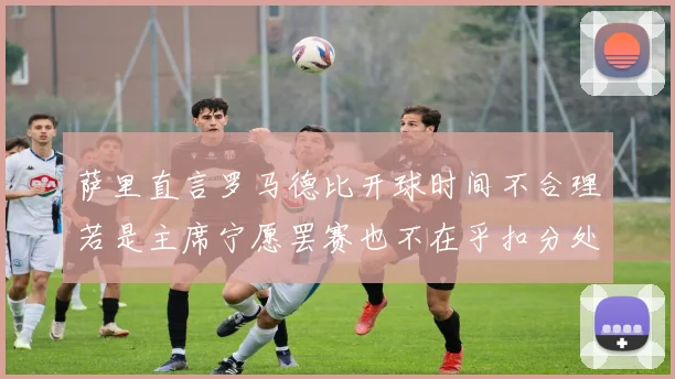 萨里直言罗马德比开球时间不合理若是主席宁愿罢赛也不在乎扣分处罚
