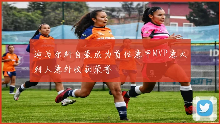 迪马尔科自豪成为首位意甲MVP意大利人意外收获荣誉