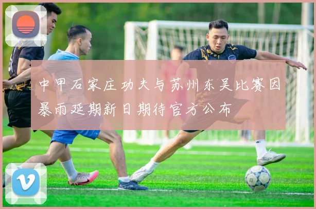 中甲石家庄功夫与苏州东吴比赛因暴雨延期新日期待官方公布