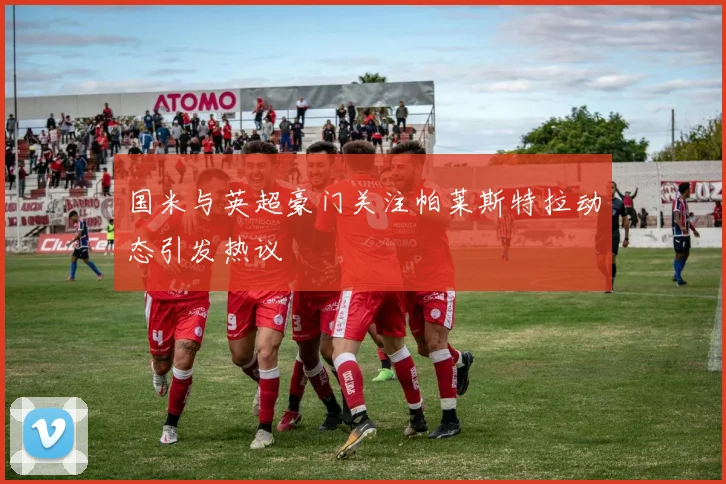国米与英超豪门关注帕莱斯特拉动态引发热议