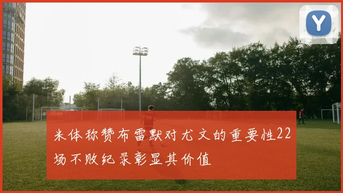 米体称赞布雷默对尤文的重要性22场不败纪录彰显其价值