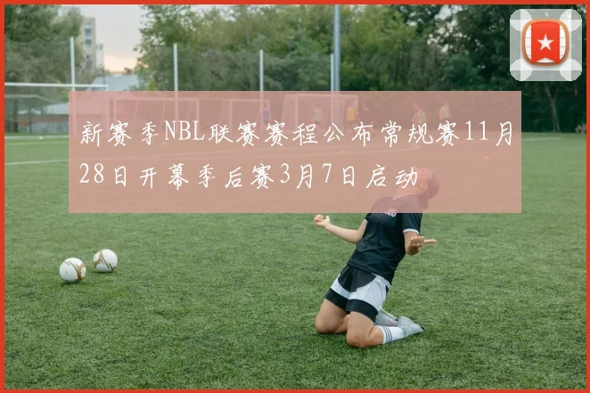 新赛季NBL联赛赛程公布常规赛11月28日开幕季后赛3月7日启动