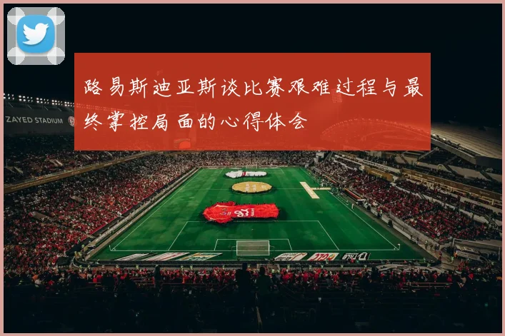 路易斯迪亚斯谈比赛艰难过程与最终掌控局面的心得体会
