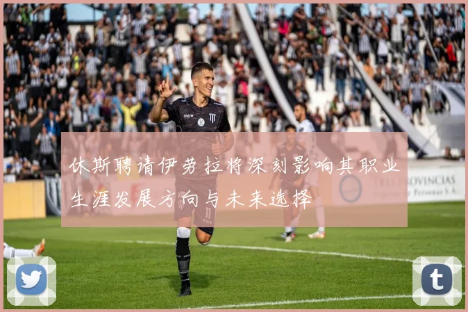 休斯聘请伊劳拉将深刻影响其职业生涯发展方向与未来选择