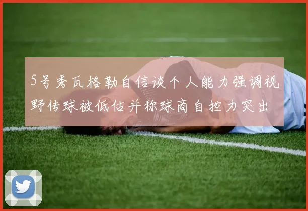 5号秀瓦格勒自信谈个人能力强调视野传球被低估并称球商自控力突出