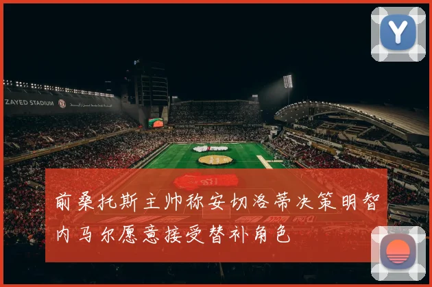 前桑托斯主帅称安切洛蒂决策明智内马尔愿意接受替补角色