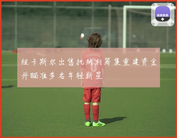 纽卡斯尔出售托纳利筹集重建资金并瞄准多名年轻新星