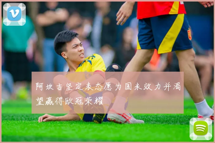 阿坎吉坚定表态愿为国米效力并渴望赢得欧冠荣耀