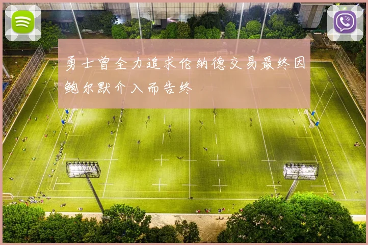 勇士曾全力追求伦纳德交易最终因鲍尔默介入而告终