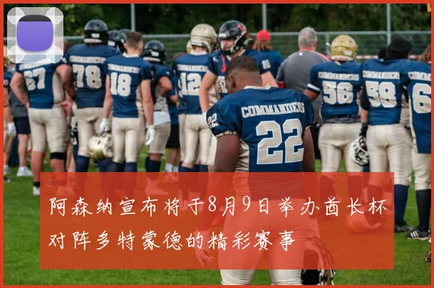 阿森纳宣布将于8月9日举办酋长杯对阵多特蒙德的精彩赛事