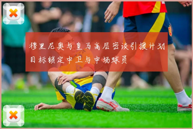 穆里尼奥与皇马高层密谈引援计划目标锁定中卫与中场球员